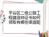 平谷区二级公路工程建造师证书如何领取有哪些渠道呢