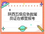 陕西五级应急救援员证在哪里报考