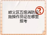 顺义区五级消防设施操作员证在哪里报考