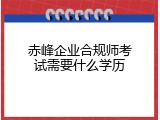 赤峰企业合规师考试需要什么学历