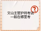 文山主管护师考试一般在哪里考