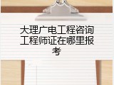大理广电工程咨询工程师证在哪里报考