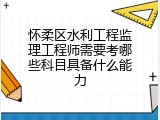怀柔区水利工程监理工程师需要考哪些科目具备什么能力