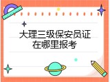 大理三级保安员证在哪里报考