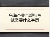 乌海企业合规师考试需要什么学历