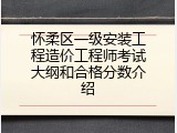 怀柔区一级安装工程造价工程师考试大纲和合格分数介绍