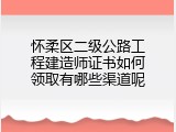 怀柔区二级公路工程建造师证书如何领取有哪些渠道呢