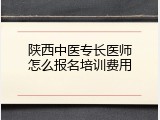 陕西中医专长医师怎么报名培训费用