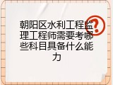 朝阳区水利工程监理工程师需要考哪些科目具备什么能力
