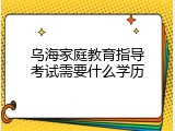 乌海家庭教育指导考试需要什么学历