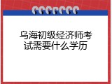 乌海初级经济师考试需要什么学历