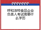 呼和浩特食品企业负责人考试需要什么学历