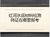 红河水运材料检测师证在哪里报考