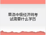 果洛中级经济师考试需要什么学历