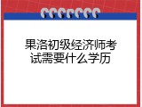 果洛初级经济师考试需要什么学历