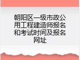 朝阳区一级市政公用工程建造师报名和考试时间及报名网址