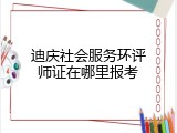 迪庆社会服务环评师证在哪里报考