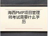 海西PMP项目管理师考试需要什么学历