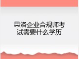 果洛企业合规师考试需要什么学历