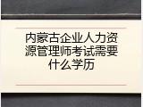 内蒙古企业人力资源管理师考试需要什么学历