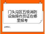 门头沟区五级消防设施操作员证在哪里报考