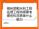 锡林郭勒水利工程监理工程师需要考哪些科目具备什么能力