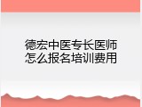 德宏中医专长医师怎么报名培训费用
