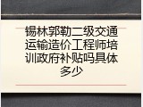 锡林郭勒二级交通运输造价工程师培训政府补贴吗具体多少