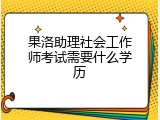 果洛助理社会工作师考试需要什么学历