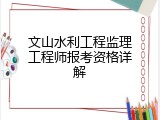 文山水利工程监理工程师报考资格详解