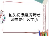 包头初级经济师考试需要什么学历