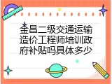 金昌二级交通运输造价工程师培训政府补贴吗具体多少
