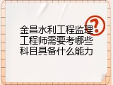 金昌水利工程监理工程师需要考哪些科目具备什么能力
