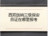 西双版纳三级保安员证在哪里报考