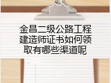 金昌二级公路工程建造师证书如何领取有哪些渠道呢