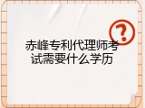 赤峰专利代理师考试需要什么学历