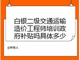 白银二级交通运输造价工程师培训政府补贴吗具体多少