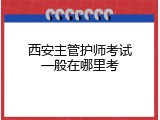 西安主管护师考试一般在哪里考
