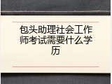 包头助理社会工作师考试需要什么学历