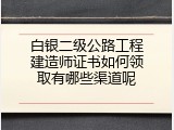 白银二级公路工程建造师证书如何领取有哪些渠道呢