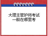 大理主管护师考试一般在哪里考