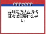 赤峰期货从业资格证考试需要什么学历