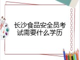 长沙食品安全员考试需要什么学历