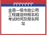 金昌一级市政公用工程建造师报名和考试时间及报名网址