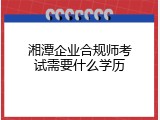 湘潭企业合规师考试需要什么学历