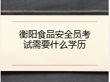 衡阳食品安全员考试需要什么学历