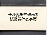 长沙养老护理员考试需要什么学历