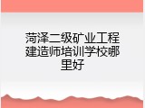 菏泽二级矿业工程建造师培训学校哪里好