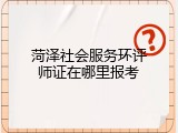 菏泽社会服务环评师证在哪里报考