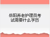 岳阳养老护理员考试需要什么学历
